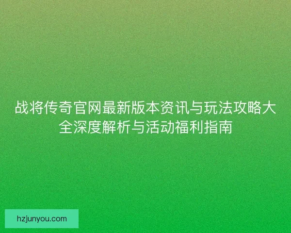 战将传奇官网最新版本资讯与玩法攻略大全深度解析与活动福利指南