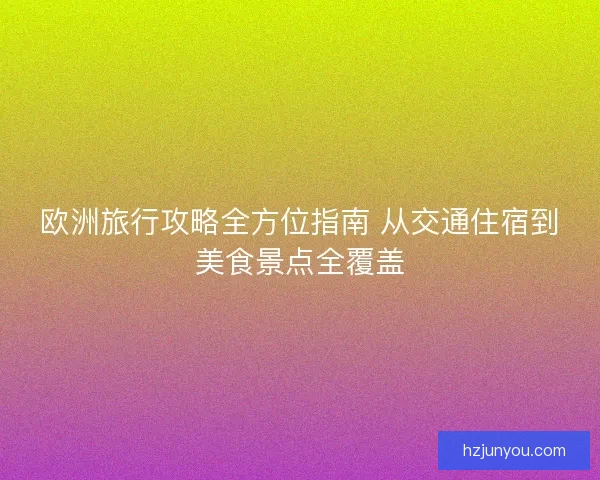 欧洲旅行攻略全方位指南 从交通住宿到美食景点全覆盖