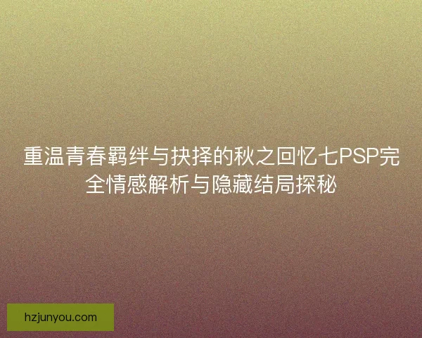 重温青春羁绊与抉择的秋之回忆七PSP完全情感解析与隐藏结局探秘