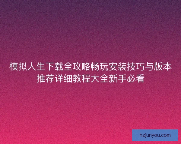 模拟人生下载全攻略畅玩安装技巧与版本推荐详细教程大全新手必看