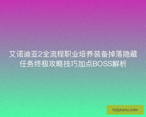 艾诺迪亚2全流程职业培养装备掉落隐藏任务终极攻略技巧加点BOSS解析