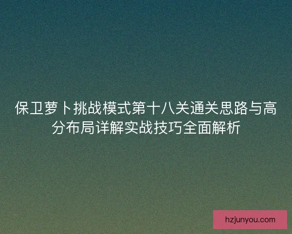 保卫萝卜挑战模式第十八关通关思路与高分布局详解实战技巧全面解析