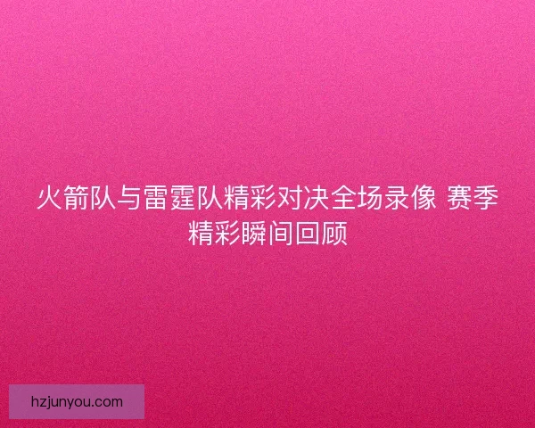 火箭队与雷霆队精彩对决全场录像 赛季精彩瞬间回顾