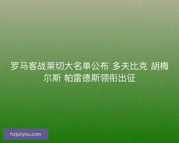 罗马客战莱切大名单公布 多夫比克 胡梅尔斯 帕雷德斯领衔出征