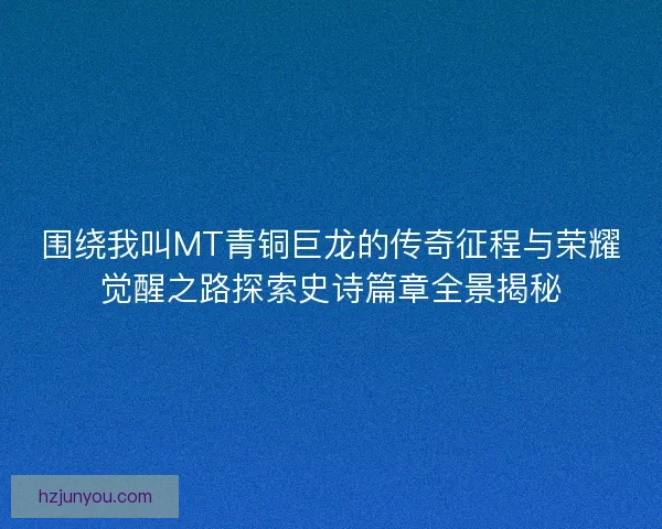 围绕我叫MT青铜巨龙的传奇征程与荣耀觉醒之路探索史诗篇章全景揭秘